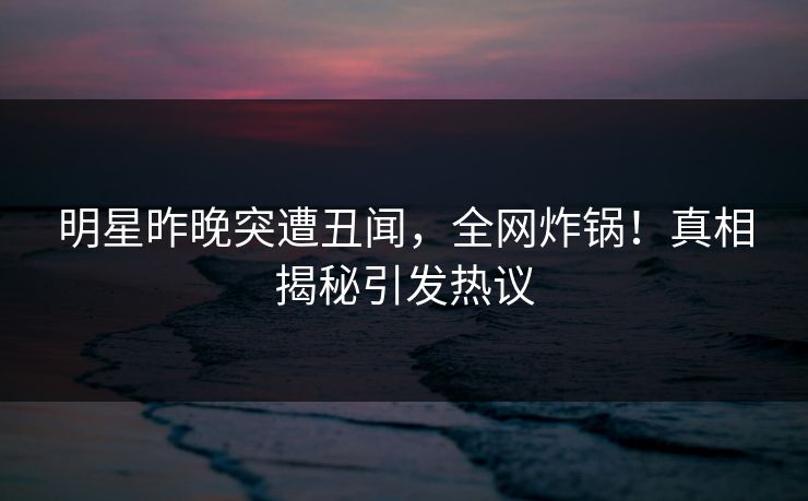 明星昨晚突遭丑闻,全网炸锅!真相揭秘引发热议 明星昨晚突遭丑闻,全网炸锅!真相揭秘引发热议
