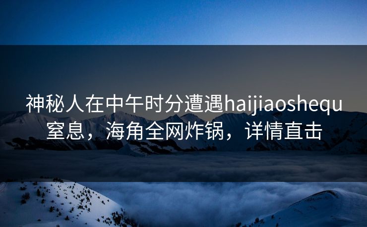 神秘人在中午时分遭遇haijiaoshequ窒息,海角全网炸锅,详情直击 神秘人在中午时分遭遇haijiaoshequ窒息,海角全网炸锅,详情直击
