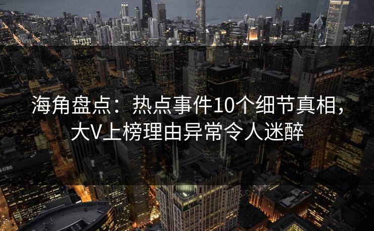 海角盘点：热点事件10个细节真相，大V上榜理由异常令人迷醉