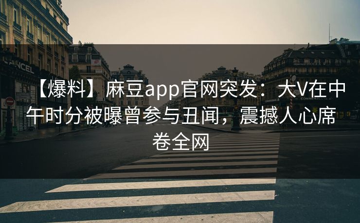 【爆料】麻豆app官网突发:大V在中午时分被曝曾参与丑闻,震撼人心席卷全网 【爆料】麻豆app官网突发:大V在中午时分被曝曾参与丑闻,震撼人心席卷全网