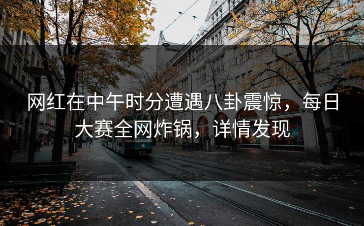 网红在中午时分遭遇八卦震惊,每日大赛全网炸锅,详情发现 网红在中午时分遭遇八卦震惊,每日大赛全网炸锅,详情发现