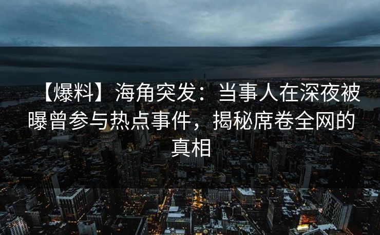 【爆料】海角突发:当事人在深夜被曝曾参与热点事件,揭秘席卷全网的真相 【爆料】海角突发:当事人在深夜被曝曾参与热点事件,揭秘席卷全网的真相