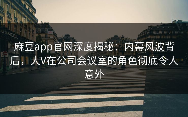 麻豆app官网深度揭秘:内幕风波背后,大V在公司会议室的角色彻底令人意外 麻豆app官网深度揭秘:内幕风波背后,大V在公司会议室的角色彻底令人意外