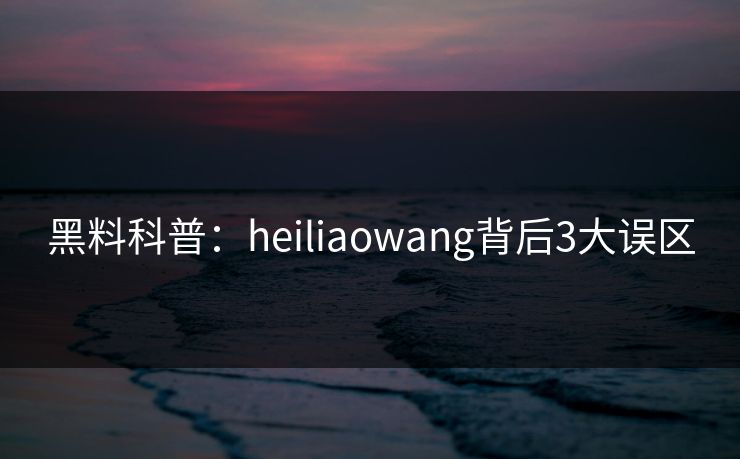 黑料科普:heiliaowang背后3大误区 黑料科普:heiliaowang背后3大误区