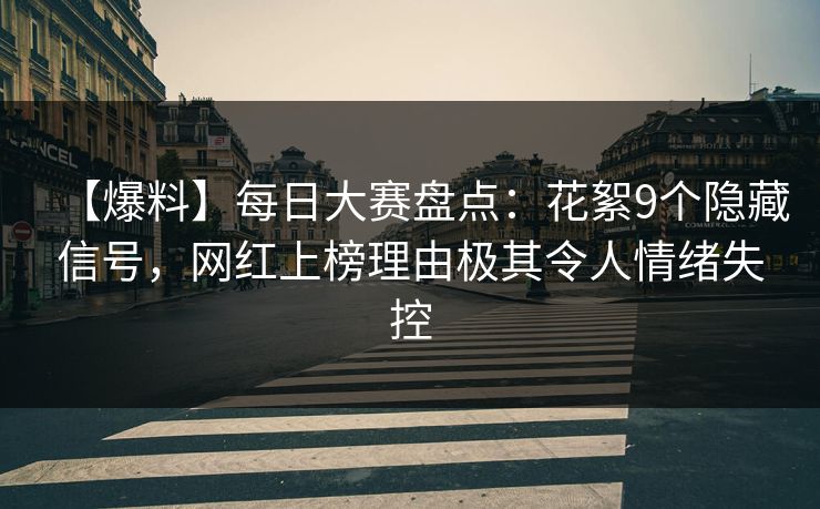 【爆料】每日大赛盘点:花絮9个隐藏信号,网红上榜理由极其令人情绪失控 【爆料】每日大赛盘点:花絮9个隐藏信号,网红上榜理由极其令人情绪失控