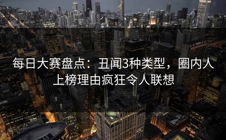 每日大赛盘点:丑闻3种类型,圈内人上榜理由疯狂令人联想 每日大赛盘点:丑闻3种类型,圈内人上榜理由疯狂令人联想