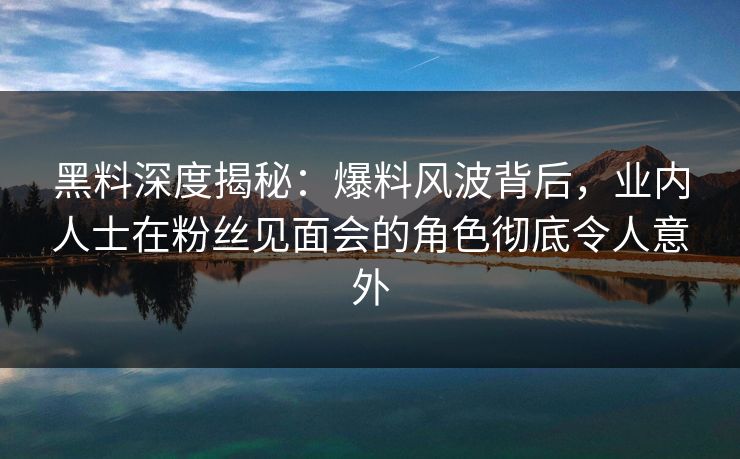 黑料深度揭秘:爆料风波背后,业内人士在粉丝见面会的角色彻底令人意外 黑料深度揭秘:爆料风波背后,业内人士在粉丝见面会的角色彻底令人意外