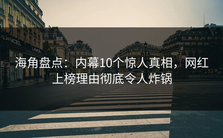 海角盘点:内幕10个惊人真相,网红上榜理由彻底令人炸锅 海角盘点:内幕10个惊人真相,网红上榜理由彻底令人炸锅