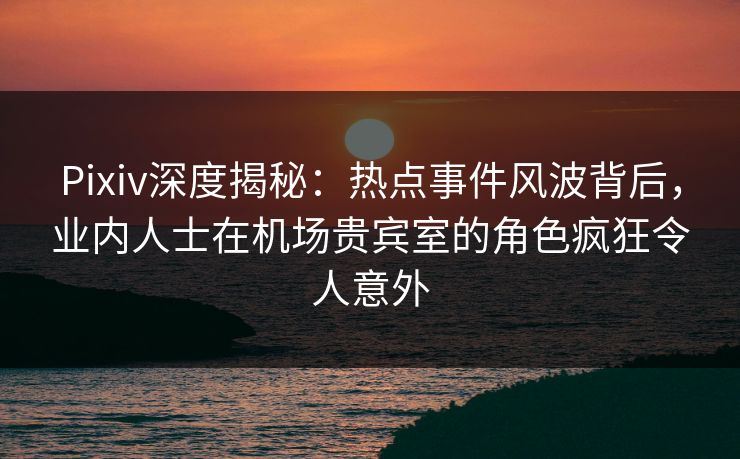 Pixiv深度揭秘:热点事件风波背后,业内人士在机场贵宾室的角色疯狂令人意外 Pixiv深度揭秘:热点事件风波背后,业内人士在机场贵宾室的角色疯狂令人意外