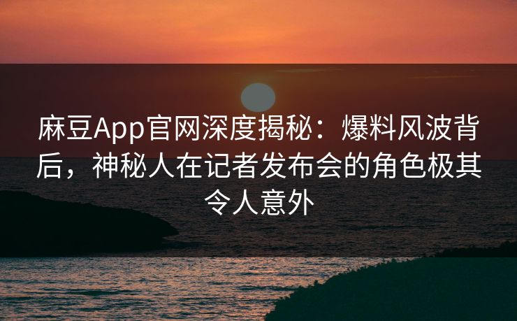 麻豆App官网深度揭秘:爆料风波背后,神秘人在记者发布会的角色极其令人意外 麻豆App官网深度揭秘:爆料风波背后,神秘人在记者发布会的角色极其令人意外