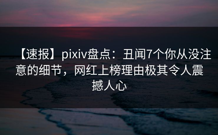 【速报】pixiv盘点:丑闻7个你从没注意的细节,网红上榜理由极其令人震撼人心 【速报】pixiv盘点:丑闻7个你从没注意的细节,网红上榜理由极其令人震撼人心