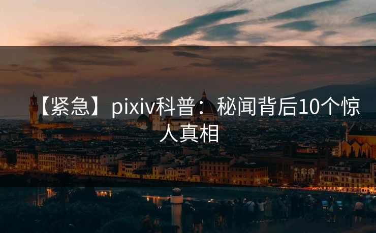 【紧急】pixiv科普:秘闻背后10个惊人真相 【紧急】pixiv科普:秘闻背后10个惊人真相