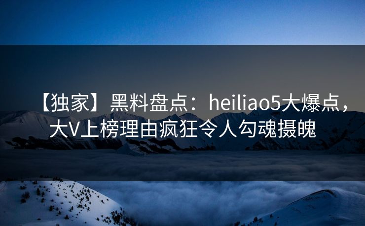 【独家】黑料盘点:heiliao5大爆点,大V上榜理由疯狂令人勾魂摄魄 【独家】黑料盘点:heiliao5大爆点,大V上榜理由疯狂令人勾魂摄魄