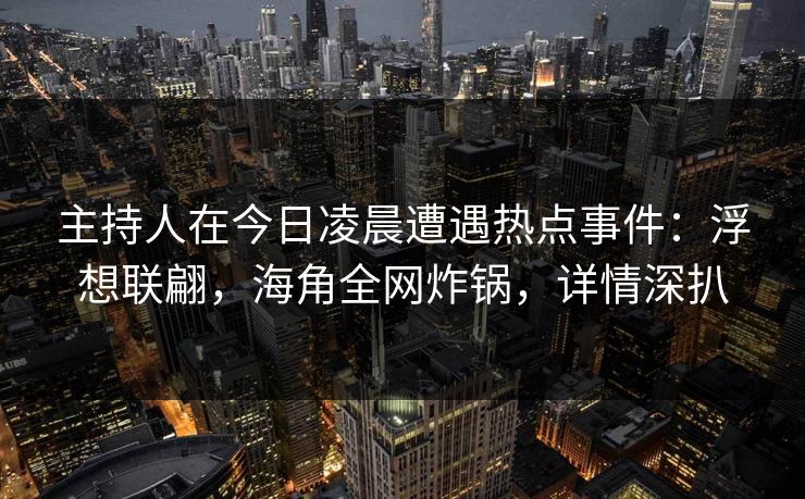 主持人在今日凌晨遭遇热点事件:浮想联翩,海角全网炸锅,详情深扒 主持人在今日凌晨遭遇热点事件:浮想联翩,海角全网炸锅,详情深扒