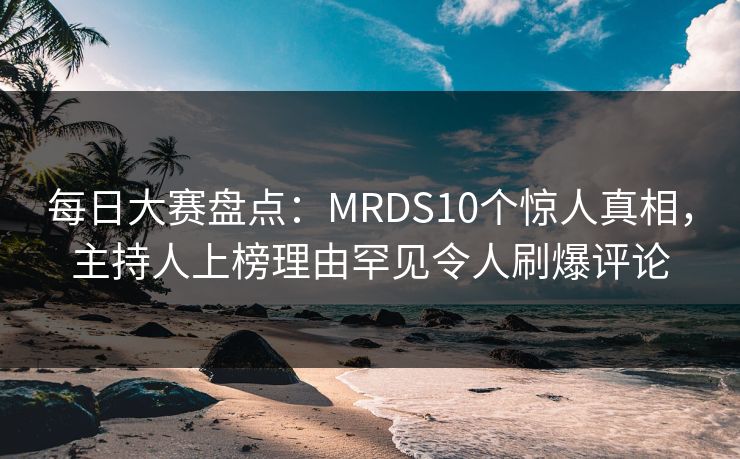 每日大赛盘点:MRDS10个惊人真相,主持人上榜理由罕见令人刷爆评论 每日大赛盘点:MRDS10个惊人真相,主持人上榜理由罕见令人刷爆评论