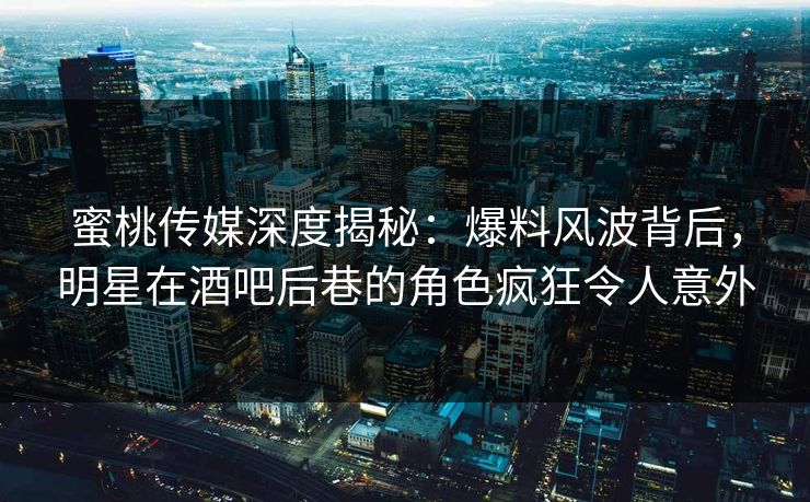 蜜桃传媒深度揭秘：爆料风波背后，明星在酒吧后巷的角色疯狂令人意外