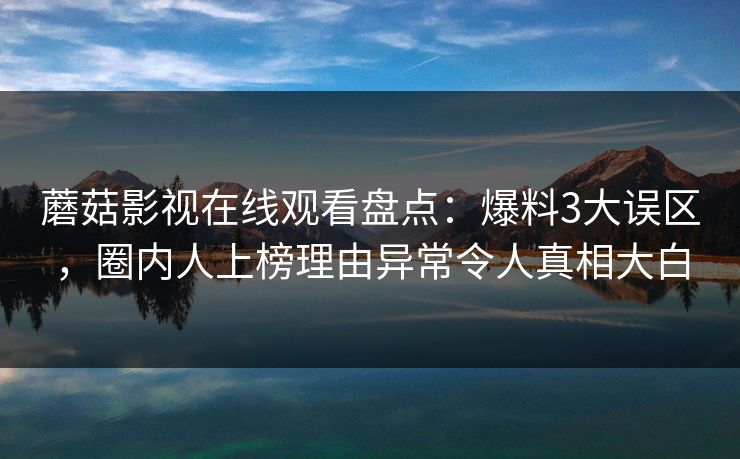 蘑菇影视在线观看盘点：爆料3大误区，圈内人上榜理由异常令人真相大白