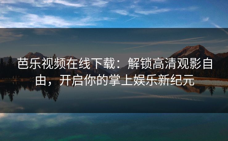 芭乐视频在线下载:解锁高清观影自由,开启你的掌上娱乐新纪元 芭乐视频在线下载:解锁高清观影自由,开启你的掌上娱乐新纪元