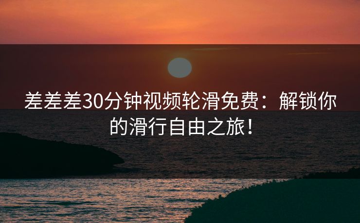 差差差30分钟视频轮滑免费：解锁你的滑行自由之旅！