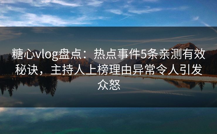 糖心vlog盘点:热点事件5条亲测有效秘诀,主持人上榜理由异常令人引发众怒 糖心vlog盘点:热点事件5条亲测有效秘诀,主持人上榜理由异常令人引发众怒