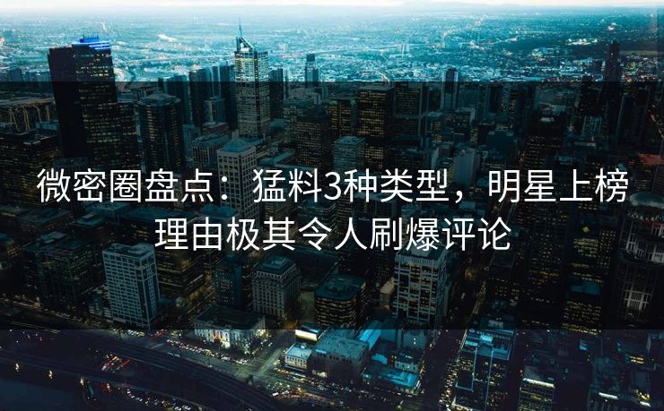 微密圈盘点：猛料3种类型，明星上榜理由极其令人刷爆评论
