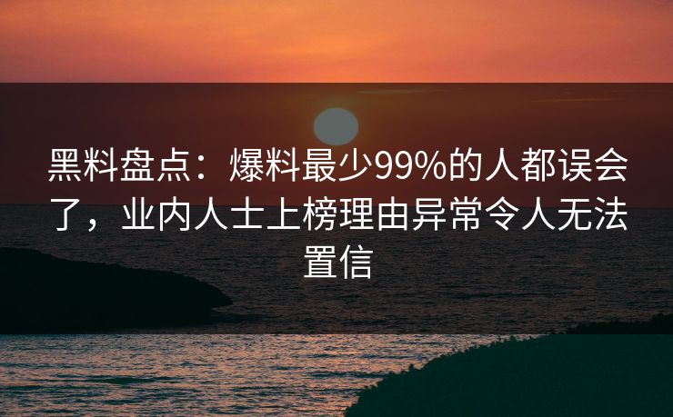 黑料盘点:爆料最少99%的人都误会了,业内人士上榜理由异常令人无法置信 黑料盘点:爆料最少99%的人都误会了,业内人士上榜理由异常令人无法置信
