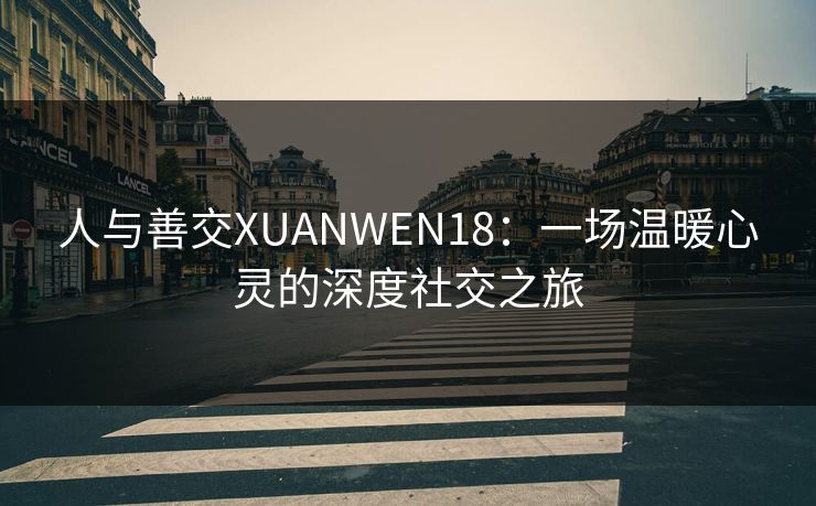 人与善交XUANWEN18：一场温暖心灵的深度社交之旅