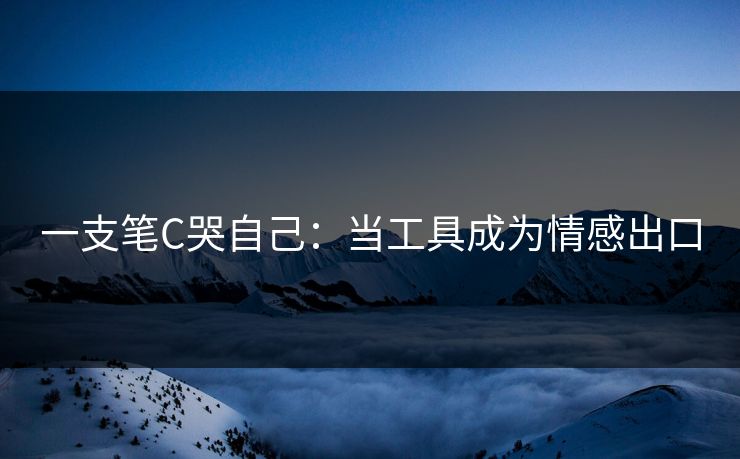 一支笔C哭自己:当工具成为情感出口 一支笔C哭自己:当工具成为情感出口
