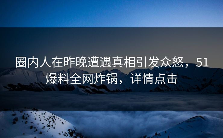 圈内人在昨晚遭遇真相引发众怒，51爆料全网炸锅，详情点击