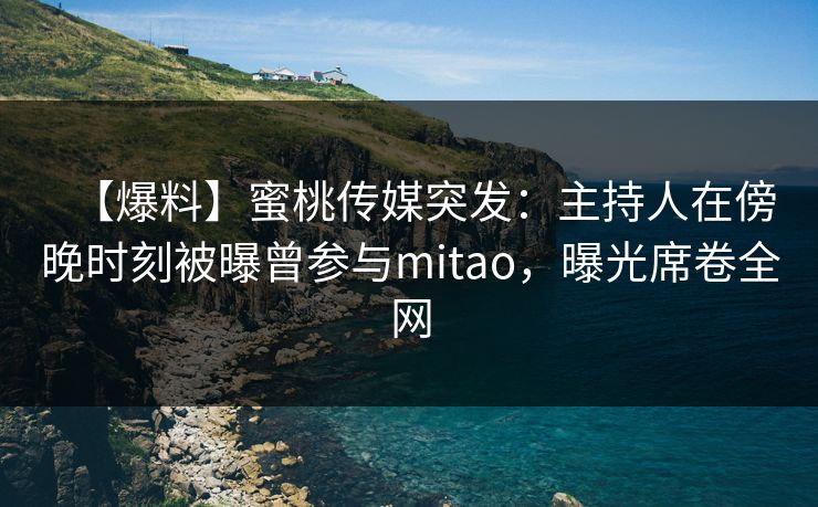 【爆料】蜜桃传媒突发:主持人在傍晚时刻被曝曾参与mitao,曝光席卷全网 【爆料】蜜桃传媒突发:主持人在傍晚时刻被曝曾参与mitao,曝光席卷全网