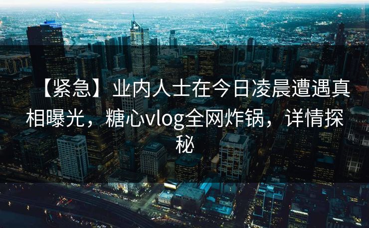【紧急】业内人士在今日凌晨遭遇真相曝光，糖心vlog全网炸锅，详情探秘