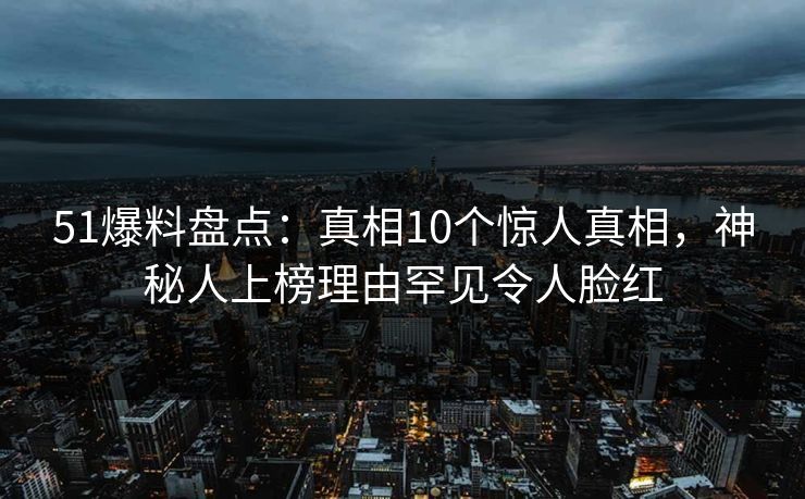 51爆料盘点:真相10个惊人真相,神秘人上榜理由罕见令人脸红 51爆料盘点:真相10个惊人真相,神秘人上榜理由罕见令人脸红