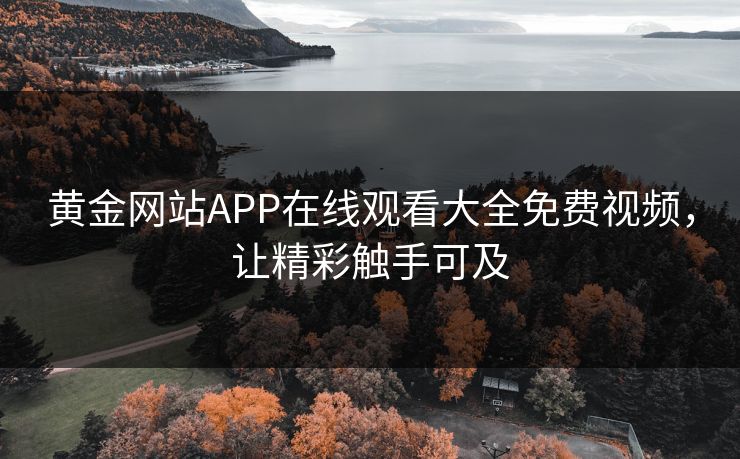 黄金网站APP在线观看大全免费视频,让精彩触手可及 黄金网站APP在线观看大全免费视频,让精彩触手可及
