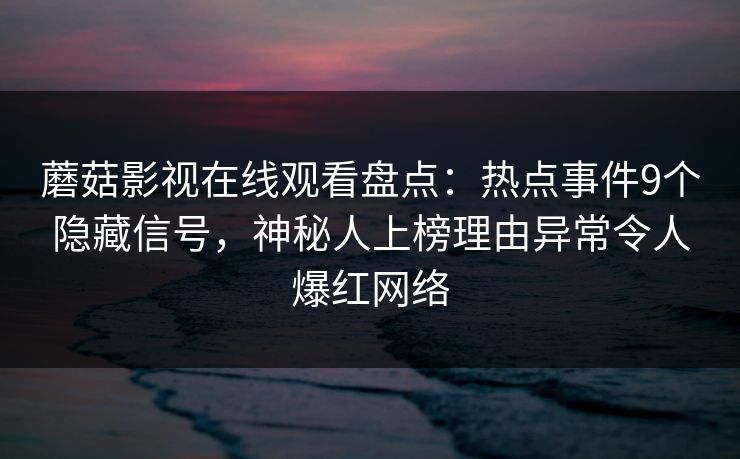 蘑菇影视在线观看盘点:热点事件9个隐藏信号,神秘人上榜理由异常令人爆红网络 蘑菇影视在线观看盘点:热点事件9个隐藏信号,神秘人上榜理由异常令人爆红网络