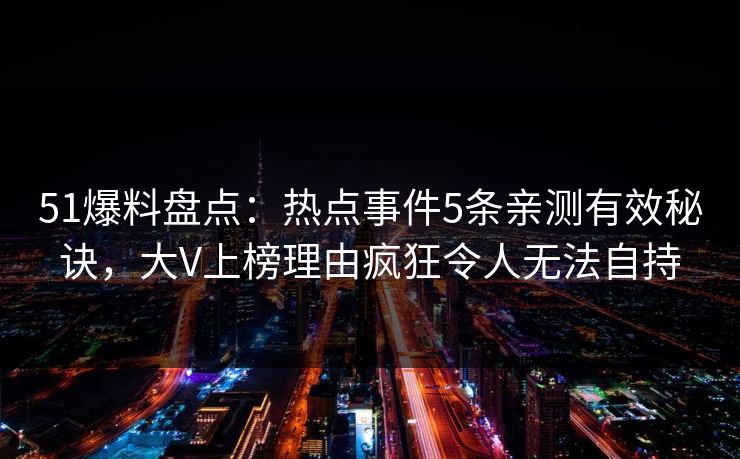 51爆料盘点：热点事件5条亲测有效秘诀，大V上榜理由疯狂令人无法自持