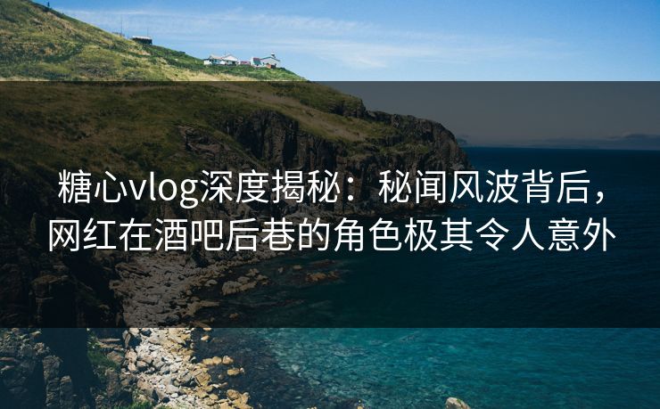 糖心vlog深度揭秘:秘闻风波背后,网红在酒吧后巷的角色极其令人意外 糖心vlog深度揭秘:秘闻风波背后,网红在酒吧后巷的角色极其令人意外
