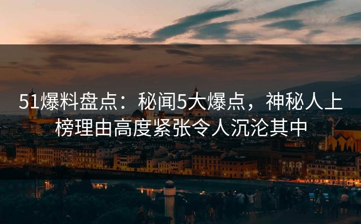 51爆料盘点：秘闻5大爆点，神秘人上榜理由高度紧张令人沉沦其中