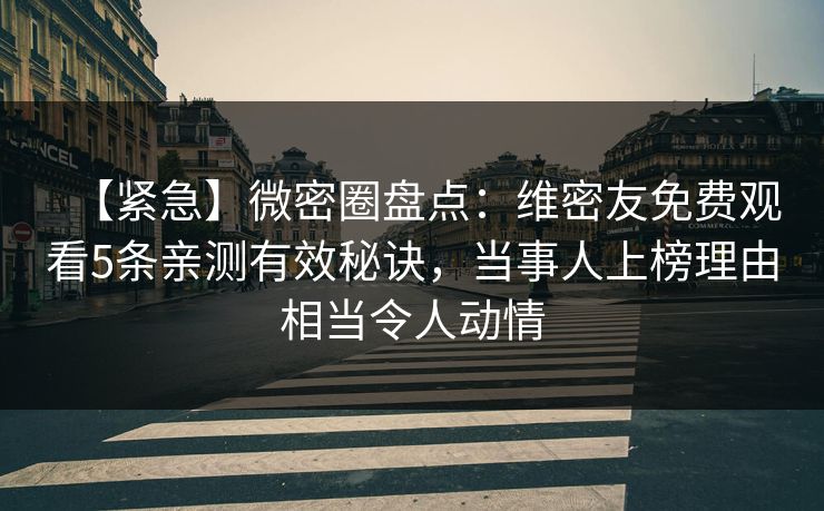 【紧急】微密圈盘点:维密友免费观看5条亲测有效秘诀,当事人上榜理由相当令人动情 【紧急】微密圈盘点:维密友免费观看5条亲测有效秘诀,当事人上榜理由相当令人动情