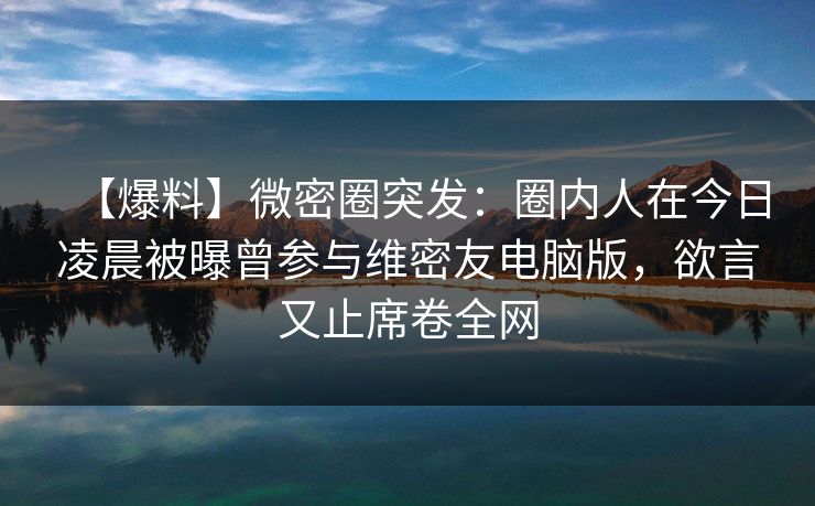 【爆料】微密圈突发:圈内人在今日凌晨被曝曾参与维密友电脑版,欲言又止席卷全网 【爆料】微密圈突发:圈内人在今日凌晨被曝曾参与维密友电脑版,欲言又止席卷全网