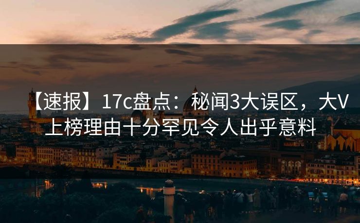 【速报】17c盘点：秘闻3大误区，大V上榜理由十分罕见令人出乎意料
