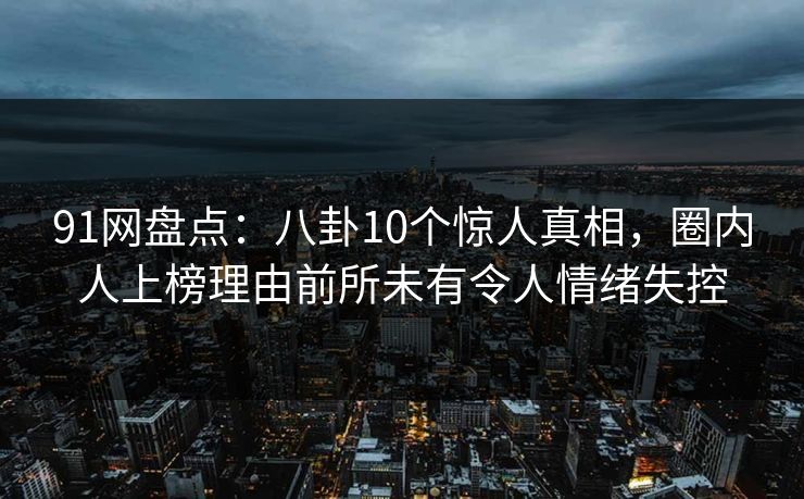 91网盘点:八卦10个惊人真相,圈内人上榜理由前所未有令人情绪失控 91网盘点:八卦10个惊人真相,圈内人上榜理由前所未有令人情绪失控