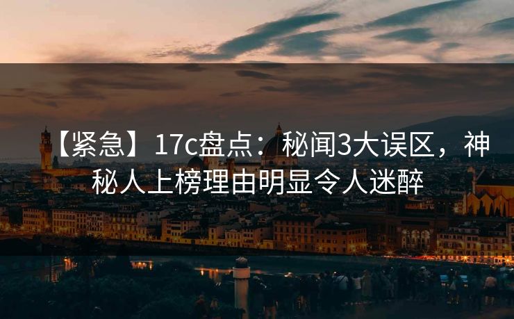 【紧急】17c盘点:秘闻3大误区,神秘人上榜理由明显令人迷醉 【紧急】17c盘点:秘闻3大误区,神秘人上榜理由明显令人迷醉
