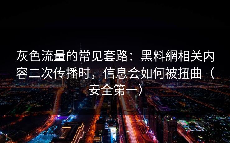 灰色流量的常见套路：黑料網相关内容二次传播时，信息会如何被扭曲（安全第一）