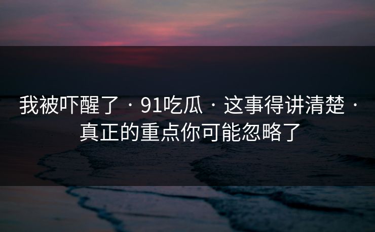 我被吓醒了 · 91吃瓜 · 这事得讲清楚 · 真正的重点你可能忽略了