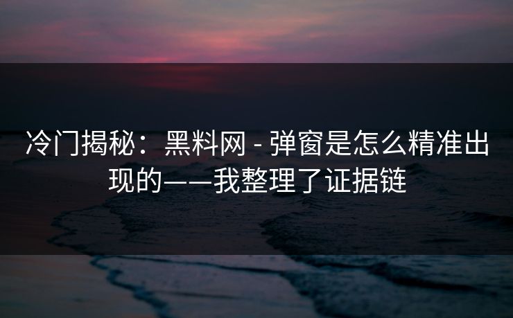 冷门揭秘：黑料网 - 弹窗是怎么精准出现的——我整理了证据链
