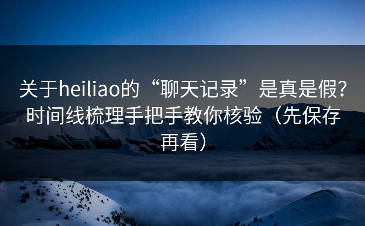 关于heiliao的“聊天记录”是真是假？时间线梳理手把手教你核验（先保存再看）