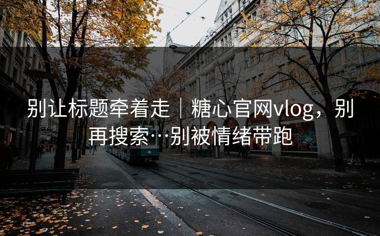 别让标题牵着走｜糖心官网vlog，别再搜索…别被情绪带跑