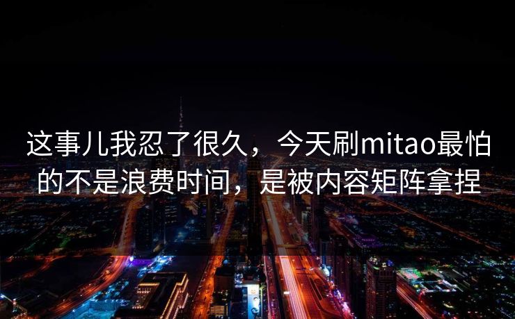 这事儿我忍了很久，今天刷mitao最怕的不是浪费时间，是被内容矩阵拿捏