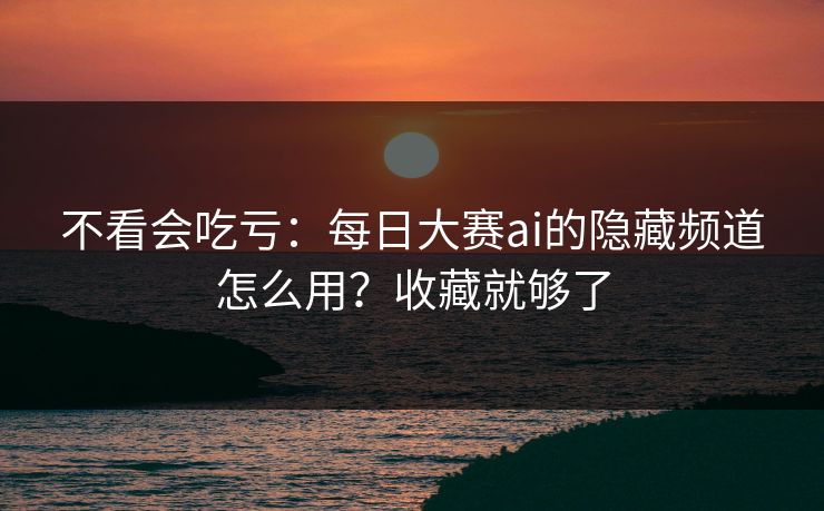 不看会吃亏：每日大赛ai的隐藏频道怎么用？收藏就够了