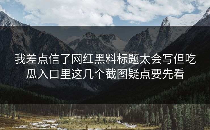 我差点信了网红黑料标题太会写但吃瓜入口里这几个截图疑点要先看